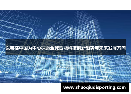以弗格中国为中心探索全球智能科技创新趋势与未来发展方向