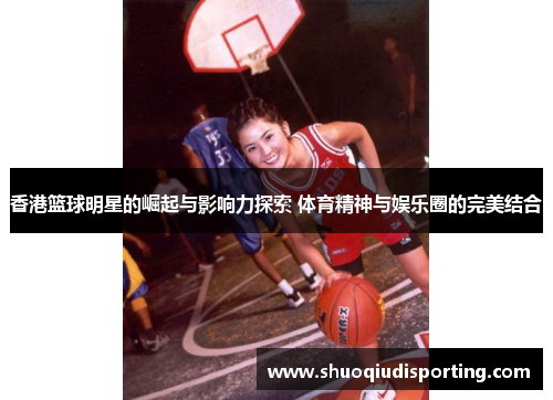 香港篮球明星的崛起与影响力探索 体育精神与娱乐圈的完美结合